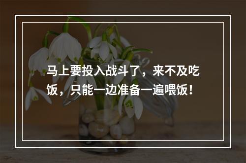 马上要投入战斗了，来不及吃饭，只能一边准备一遍喂饭！