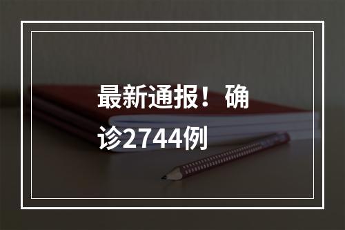 最新通报！确诊2744例