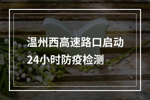 温州西高速路口启动24小时防疫检测