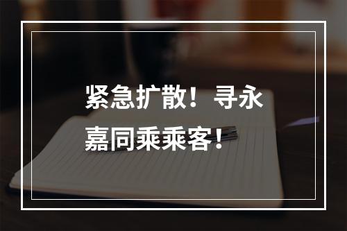 紧急扩散！寻永嘉同乘乘客！