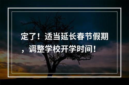 定了！适当延长春节假期，调整学校开学时间！