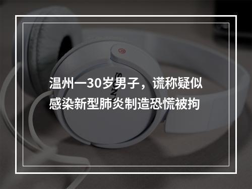 温州一30岁男子，谎称疑似感染新型肺炎制造恐慌被拘