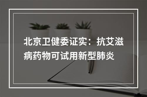 北京卫健委证实：抗艾滋病药物可试用新型肺炎