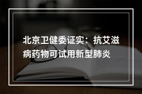 北京卫健委证实：抗艾滋病药物可试用新型肺炎