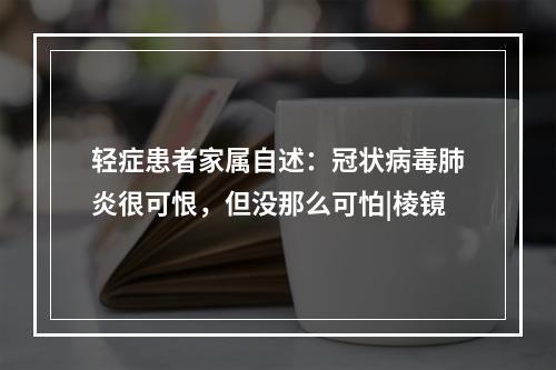 轻症患者家属自述：冠状病毒肺炎很可恨，但没那么可怕|棱镜