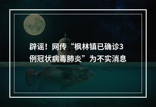 辟谣！网传“枫林镇已确诊3例冠状病毒肺炎”为不实消息