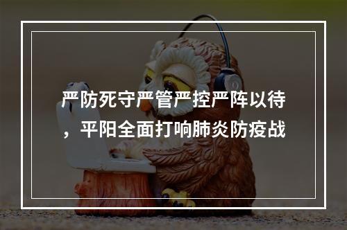 严防死守严管严控严阵以待，平阳全面打响肺炎防疫战