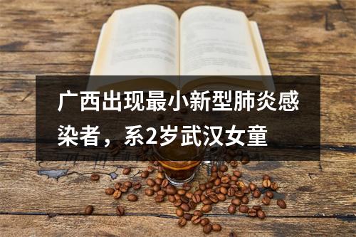 广西出现最小新型肺炎感染者，系2岁武汉女童