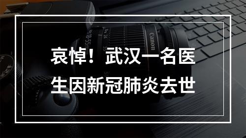 哀悼！武汉一名医生因新冠肺炎去世