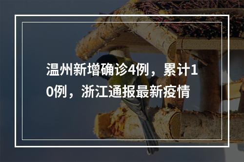 温州新增确诊4例，累计10例，浙江通报最新疫情