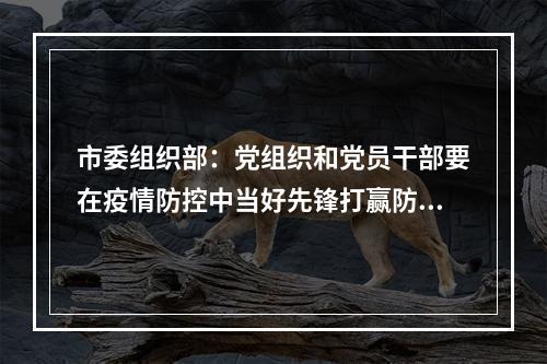市委组织部：党组织和党员干部要在疫情防控中当好先锋打赢防控仗