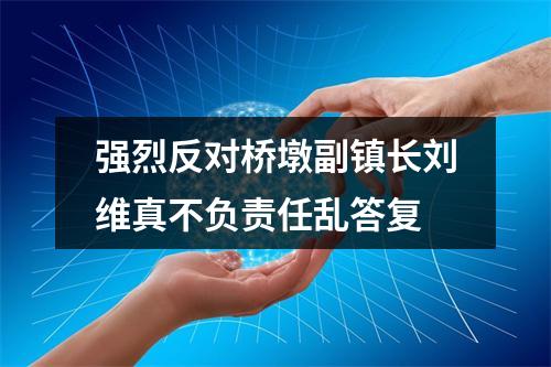 强烈反对桥墩副镇长刘维真不负责任乱答复