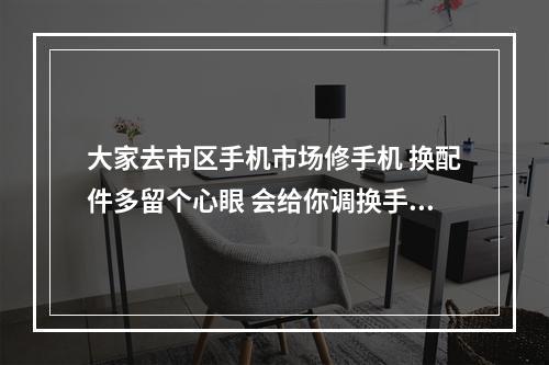大家去市区手机市场修手机 换配件多留个心眼 会给你调换手机配件