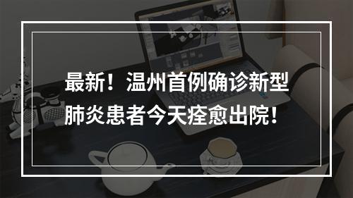 最新！温州首例确诊新型肺炎患者今天痊愈出院！