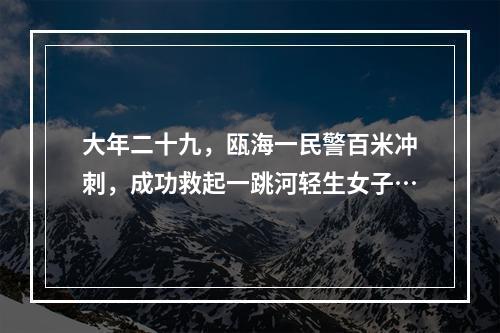 大年二十九，瓯海一民警百米冲刺，成功救起一跳河轻生女子…
