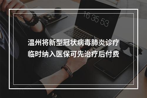 温州将新型冠状病毒肺炎诊疗临时纳入医保可先治疗后付费