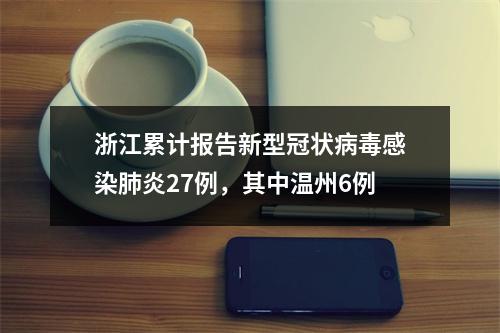 浙江累计报告新型冠状病毒感染肺炎27例，其中温州6例