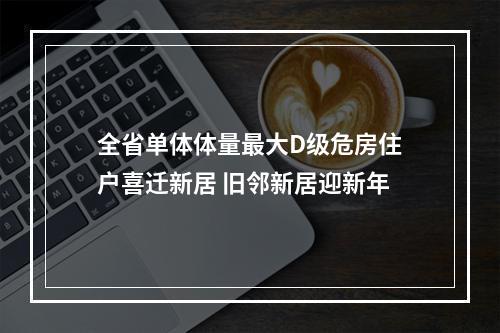 全省单体体量最大D级危房住户喜迁新居 旧邻新居迎新年