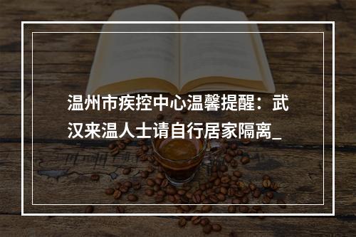 温州市疾控中心温馨提醒：武汉来温人士请自行居家隔离_