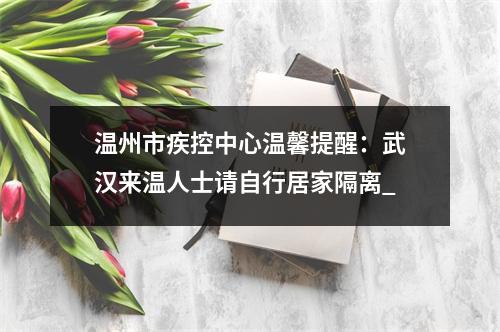 温州市疾控中心温馨提醒：武汉来温人士请自行居家隔离_