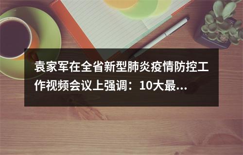 袁家军在全省新型肺炎疫情防控工作视频会议上强调：10大最严格措施