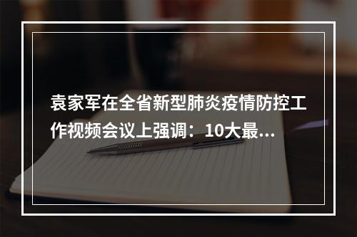 袁家军在全省新型肺炎疫情防控工作视频会议上强调：10大最严格措施
