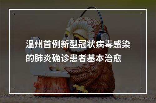 温州首例新型冠状病毒感染的肺炎确诊患者基本治愈