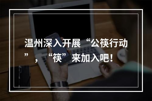 温州深入开展“公筷行动”，“筷”来加入吧！