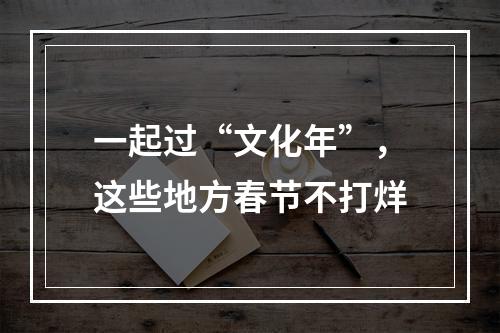 一起过“文化年”，这些地方春节不打烊