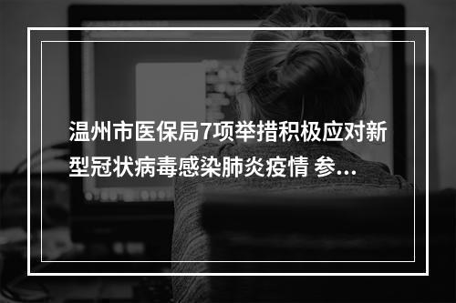 温州市医保局7项举措积极应对新型冠状病毒感染肺炎疫情 参保人员可先治疗后付费