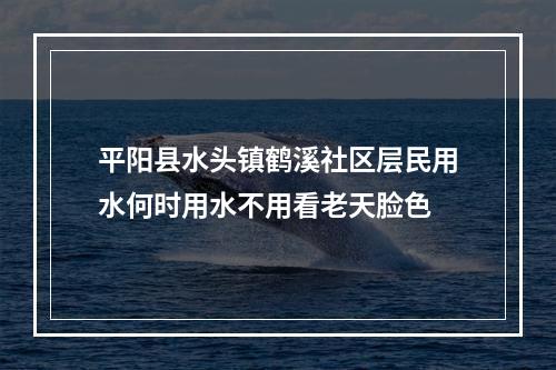 平阳县水头镇鹤溪社区层民用水何时用水不用看老天脸色