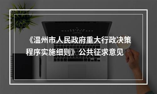 《温州市人民政府重大行政决策程序实施细则》公共征求意见