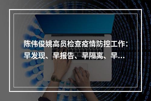 陈伟俊姚高员检查疫情防控工作：早发现、早报告、早隔离、早治疗