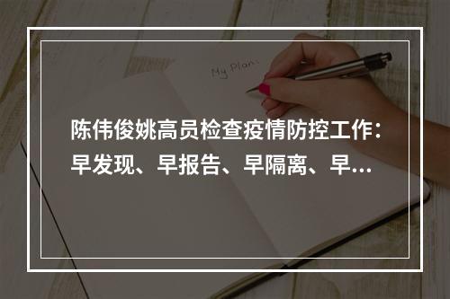 陈伟俊姚高员检查疫情防控工作：早发现、早报告、早隔离、早治疗