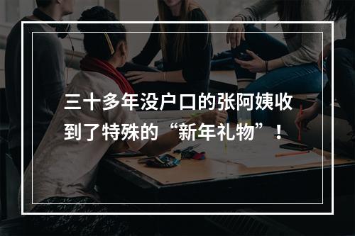 三十多年没户口的张阿姨收到了特殊的“新年礼物”！