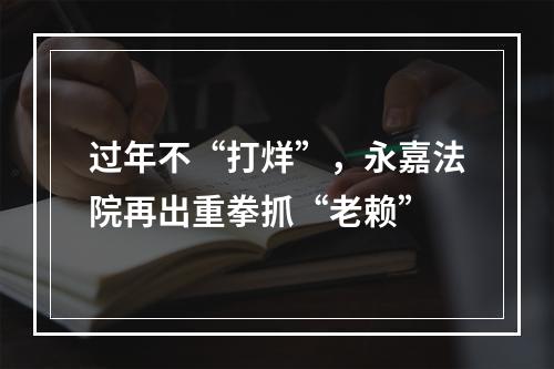 过年不“打烊”，永嘉法院再出重拳抓“老赖”