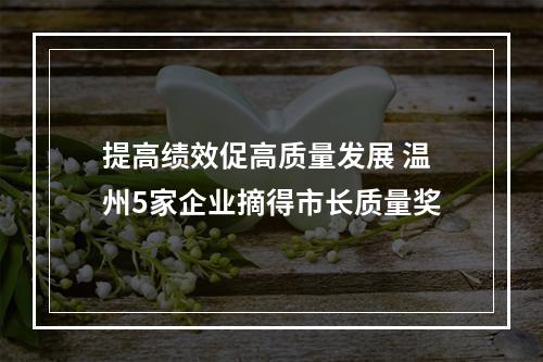 提高绩效促高质量发展 温州5家企业摘得市长质量奖