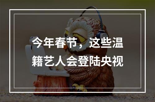 今年春节，这些温籍艺人会登陆央视
