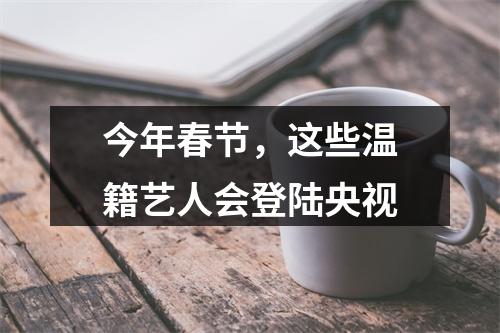 今年春节，这些温籍艺人会登陆央视