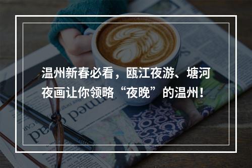 温州新春必看，瓯江夜游、塘河夜画让你领略“夜晚”的温州！
