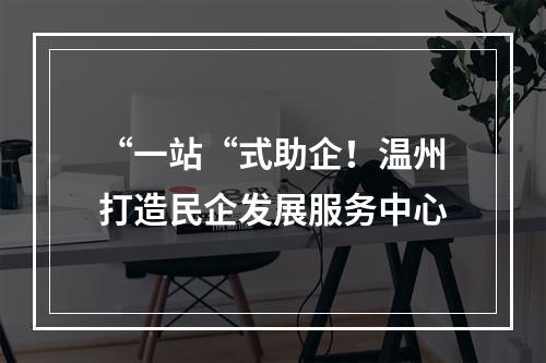 “一站“式助企！温州打造民企发展服务中心