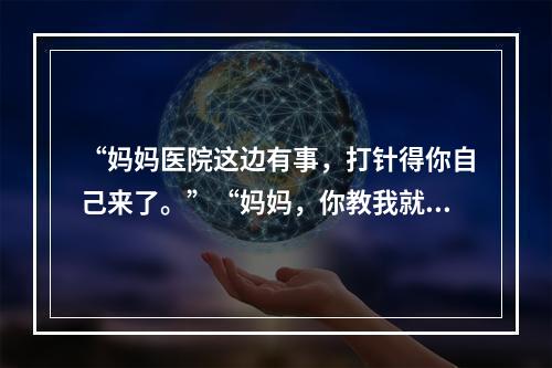 “妈妈医院这边有事，打针得你自己来了。”“妈妈，你教我就好了。”这段视 ...