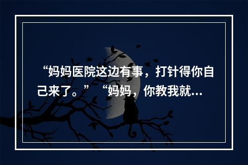 “妈妈医院这边有事，打针得你自己来了。”“妈妈，你教我就好了。”这段视 ...