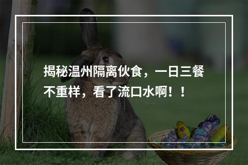 揭秘温州隔离伙食，一日三餐不重样，看了流口水啊！！