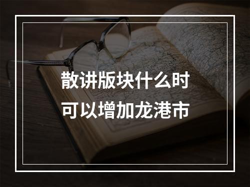 散讲版块什么时可以增加龙港市