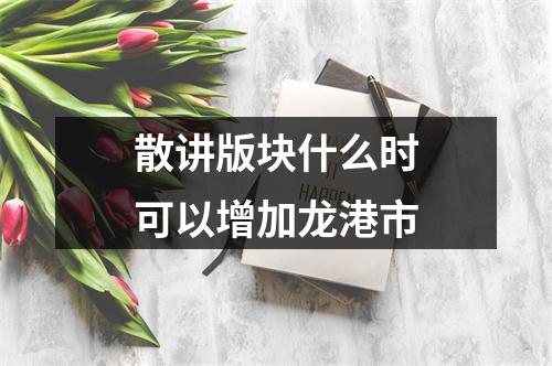 散讲版块什么时可以增加龙港市