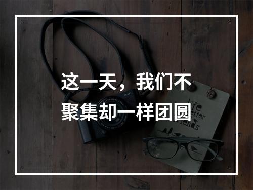 这一天，我们不聚集却一样团圆