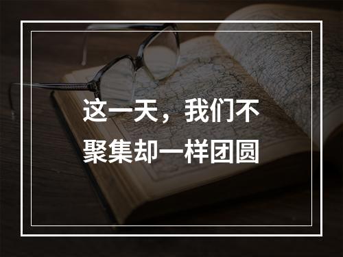 这一天，我们不聚集却一样团圆