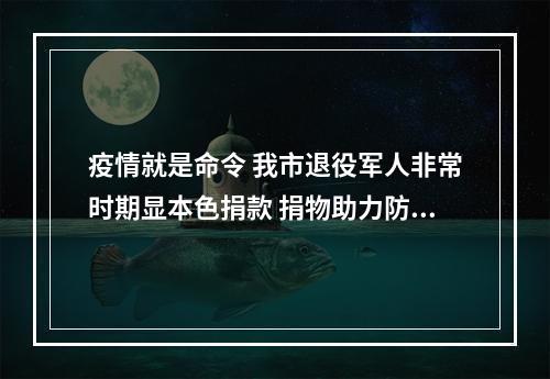 疫情就是命令 我市退役军人非常时期显本色捐款 捐物助力防控一线