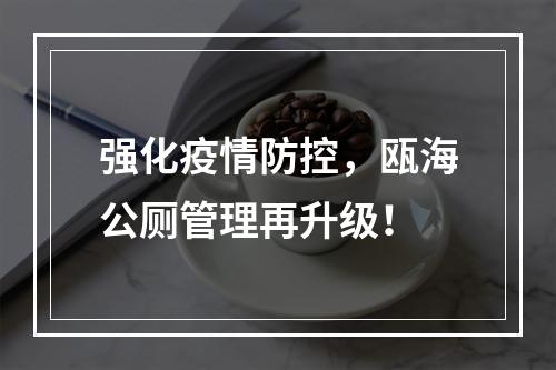 强化疫情防控，瓯海公厕管理再升级！